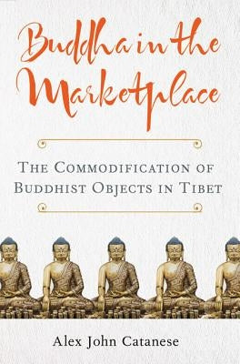 Buddha in the Marketplace: The Commodification of Buddhist Objects in Tibet by Catanese, Alex John