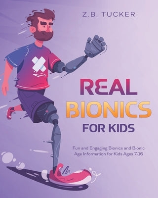 Real Bionics For Kids: Fun and Engaging Bionics and Bionic Age Information for Kids Ages 7-16 by Tucker, Z. B.