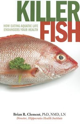 Killer Fish: How Eating Aquatic Life Endangers Your Health by Clement, Brian R.