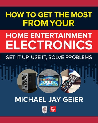 How to Get the Most from Your Home Entertainment Electronics: Set It Up, Use It, Solve Problems by Geier, Michael
