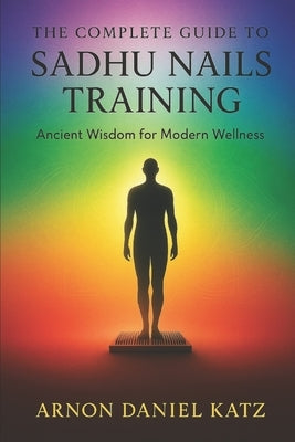 The Complete Guide to Sadhu Nails Training: Ancient Wisdom for Modern Wellness by Katz, Arnon Daniel