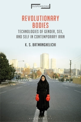 Revolutionary Bodies: Technologies of Gender, Sex, and Self in Contemporary Iran by Batmanghelichi, K. S.