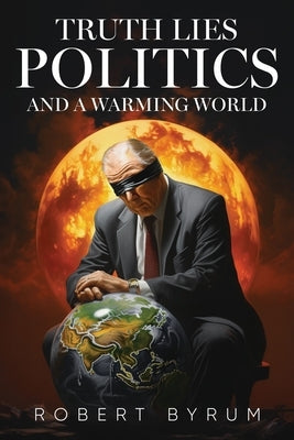 Truth Lies Politics And a Warming World by Byrum, Robert