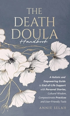 The Death Doula Handbook: A Holistic and Empowering Guide to End-of-Life Support with Personal Stories, Cultural Wisdom, Compassionate Practices and U by Selah, Annie