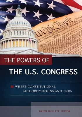 The Powers of the U.S. Congress: Where Constitutional Authority Begins and Ends by Hallett, Brien