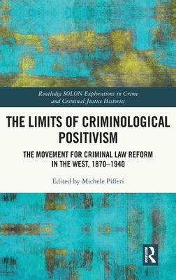The Limits of Criminological Positivism: The Movement for Criminal Law Reform in the West, 1870-1940 by Pifferi, Michele