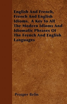 English and French, French and English Idioms. a Key to All the Modern Idioms and Idiomatic Phrases of the French and English Languages by Belin, Prosper
