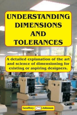 Understanding Dimensions and Tolerances: A Guide to dimensioning technical drawings for aspiring and existing designers to have a greater understandin by Johnson, Geoffrey