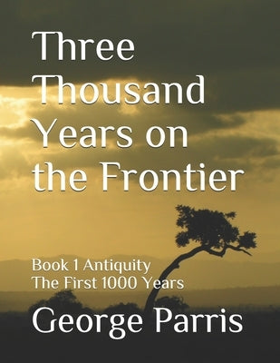 Three Thousand Years on the Frontier: Book 1 Antiquity The First 1000 Years by Parris, George