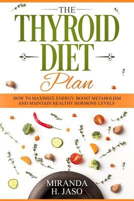 The Thyroid Diet Plan: How to Maximize Energy, Boost Metabolism and Maintain Healthy Hormone Levels by Jaso, Miranda