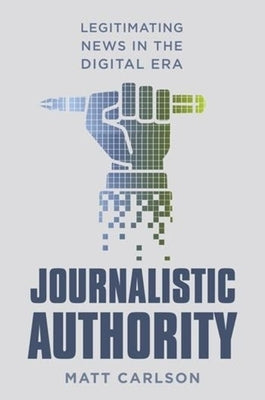 Journalistic Authority: Legitimating News in the Digital Era by Carlson, Matt