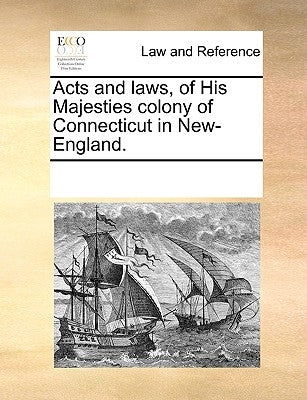 Acts and Laws, of His Majesties Colony of Connecticut in New-England. by Multiple Contributors
