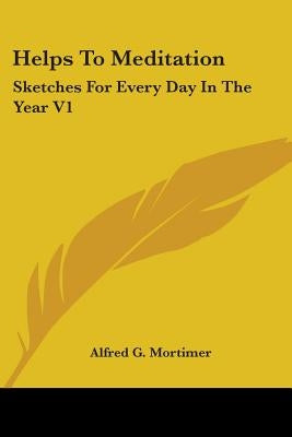 Helps To Meditation: Sketches For Every Day In The Year V1: Advent To Trinity (1881) by Mortimer, Alfred G.