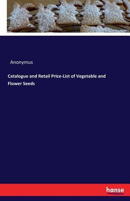 Catalogue and Retail Price-List of Vegetable and Flower Seeds by Anonymus