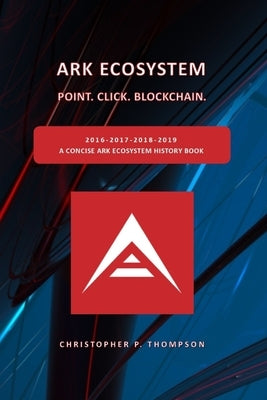 ARK Ecosystem - Point. Click. Blockchain. (A Concise ARK Ecosystem History Book) by Thompson, Christopher P.