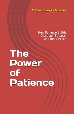 The Power of Patience: How Patience Builds Character, Success, and Inner Peace by Mhaske, Mahesh Sanjay