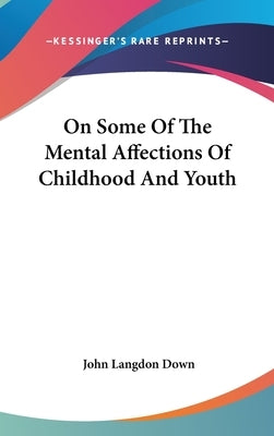 On Some Of The Mental Affections Of Childhood And Youth by Down, John Langdon