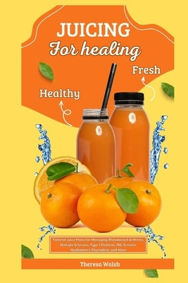 Juicing for Healing: Tailored Juice Plans for Managing Rheumatoid Arthritis, Type 2 Diabetes, IBS, Eczema, Hashimoto's Thyroiditis, and mor by Walsh, Theresa
