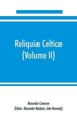 Reliquiæ celticæ; texts, papers and studies in Gaelic literature and philology (Volume II) Poetry, History, and Philology by Cameron, Alexander