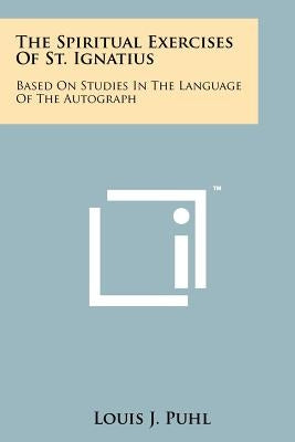 The Spiritual Exercises Of St. Ignatius: Based On Studies In The Language Of The Autograph by Puhl, Louis J.