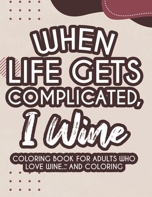 When Life Gets Complicated, I Wine Coloring Book For Adults Who Love Wine And Coloring: Humorous Coloring Activity Pages For Relaxation, Stress Reliev by We 3 Coloring Books