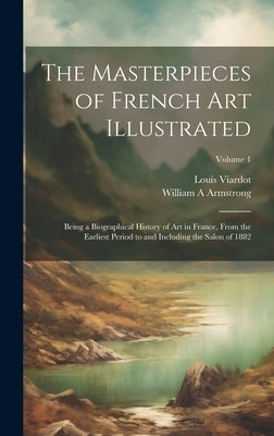 The Masterpieces of French art Illustrated: Being a Biographical History of art in France, From the Earliest Period to and Including the Salon of 1882 by Viardot, Louis