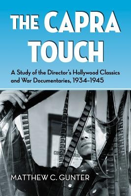 The Capra Touch: A Study of the Director's Hollywood Classics and War Documentaries, 1934-1945 by Gunter, Matthew C.
