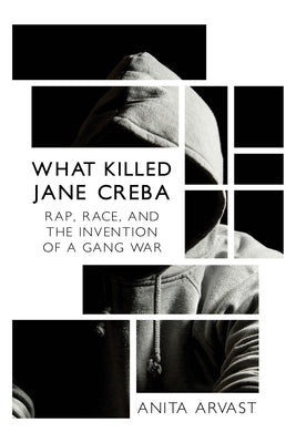 What Killed Jane Creba: Rap, Race, and the Invention of a Gang War by Arvast, Anita
