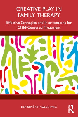 Creative Play in Family Therapy: Effective Strategies and Interventions for Child-Centered Treatment by Reynolds, Lisa René