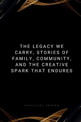 The Legacy We Carry, Stories of Family, Community, and the Creative Spark That Endures by Joseph, Emmanuel