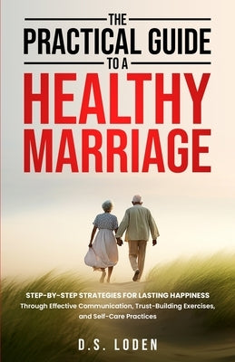 The Practical Guide To A Healthy Marriage: Step-by-Step Strategies for Lasting Happiness Through Effective Communication, Trust-Building Exercises, an by Loden, D. S.