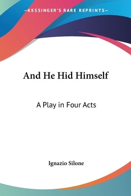 And He Hid Himself: A Play in Four Acts by Silone, Ignazio