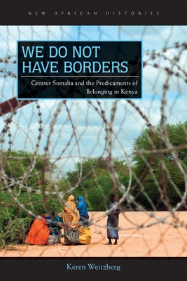 We Do Not Have Borders: Greater Somalia and the Predicaments of Belonging in Kenya by Weitzberg, Keren