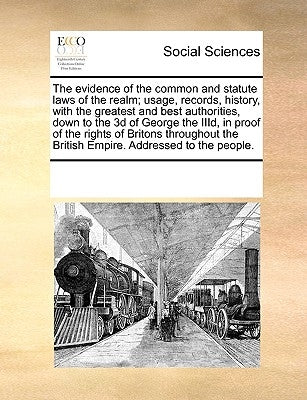 The Evidence of the Common and Statute Laws of the Realm; Usage, Records, History, with the Greatest and Best Authorities, Down to the 3D of George th by Multiple Contributors