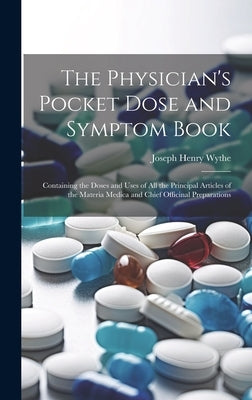 The Physician's Pocket Dose and Symptom Book: Containing the Doses and Uses of All the Principal Articles of the Materia Medica and Chief Officinal Pr by Wythe, Joseph Henry