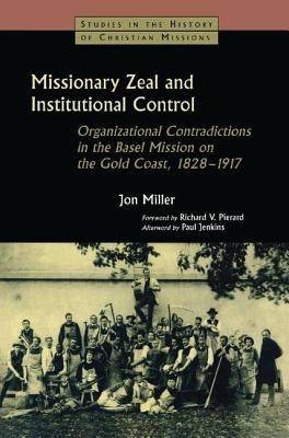 Missionary Zeal and Institutional Control: Organizational Contradictions in the Basel Mission on the Gold Coast 1828-1917 by Miller, Jon