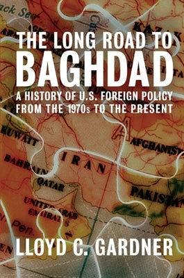 The Long Road to Baghdad: A History of U.S. Foreign Policy from the 1970s to the Present by Gardner, Lloyd C.