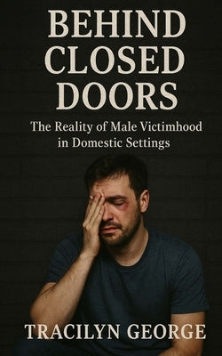 Behind Closed Doors: The Reality of Male Victimhood in Domestic Settings by George, Tracilyn