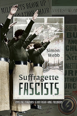 Suffragette Fascists: Emmeline Pankhurst and Her Right-Wing Followers by Webb, Simon