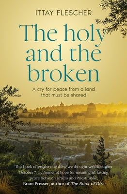 The Holy and the Broken: A Cry for Israeli-Palestinian Peace from a Land That Must Be Shared by Flescher, Ittay