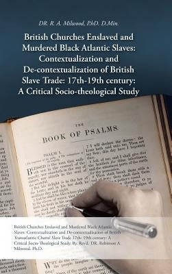 British Churches Enslaved and Murdered Black Atlantic Slaves: Contextualization and de-Contextualization of British Slave Trade: 17th-19th Century: A by Milwood Ph. D. D. Min, R. A.