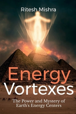 Energy Vortexes: The Power and Mystery of Earth's Energy Centers: A Bridge between Knowledge and Action by Ritesh Mishra