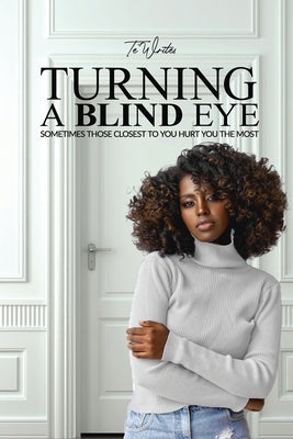 Turning a Blind Eye: Sometimes Those Closest to You Hurt You the Most by Writes, Te'
