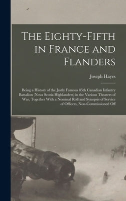 The Eighty-fifth in France and Flanders; Being a History of the Justly Famous 85th Canadian Infantry Battalion (Nova Scotia Highlanders) in the Variou by Hayes, Joseph