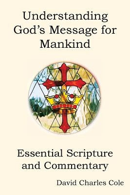 Understanding God's Message for Mankind: Essential Scripture and Commentary by Cole, David Charles
