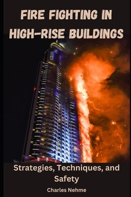 Fire Fighting in High-Rise Buildings: Strategies, Techniques, and Safety by Nehme, Charles