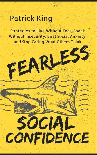 Fearless Social Confidence: Strategies to Live Without Insecurity, Speak Without Fear, Beat Social Anxiety, and Stop Caring What Others Think by King, Patrick