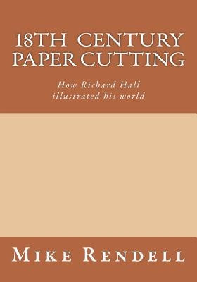 18th Century Paper cutting: How Richard Hall illustrated his world by Rendell, Mike