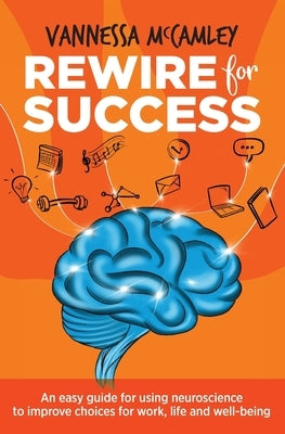 REWIRE for SUCCESS: An easy guide for using neuroscience to improve choices for work, life and well-being by McCamley, Vannessa