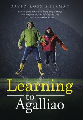 Learning to Agalliao: How to jump for joy in every single thing that happens in your life, by making just one relationship better. by Sherman, David Ross